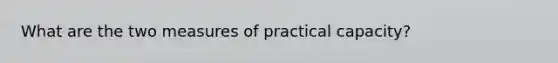 What are the two measures of practical capacity?