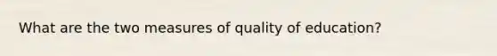 What are the two measures of quality of education?