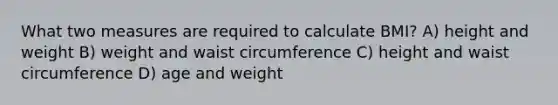 What two measures are required to calculate BMI? A) height and weight B) weight and waist circumference C) height and waist circumference D) age and weight