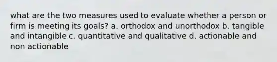 what are the two measures used to evaluate whether a person or firm is meeting its goals? a. orthodox and unorthodox b. tangible and intangible c. quantitative and qualitative d. actionable and non actionable