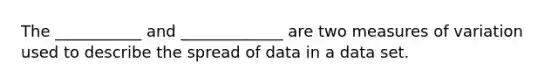 The ___________ and _____________ are two measures of variation used to describe the spread of data in a data set.