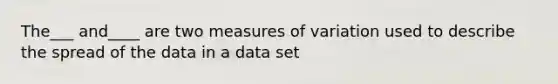 The___ and____ are two measures of variation used to describe the spread of the data in a data set