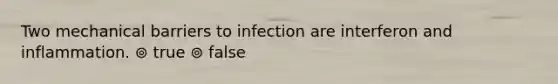 Two mechanical barriers to infection are interferon and inflammation. ⊚ true ⊚ false