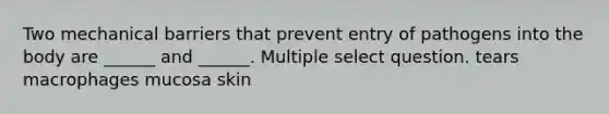 Two mechanical barriers that prevent entry of pathogens into the body are ______ and ______. Multiple select question. tears macrophages mucosa skin