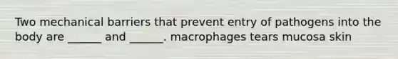 Two mechanical barriers that prevent entry of pathogens into the body are ______ and ______. macrophages tears mucosa skin