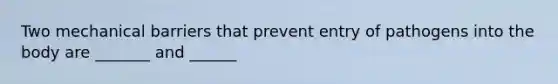 Two mechanical barriers that prevent entry of pathogens into the body are _______ and ______