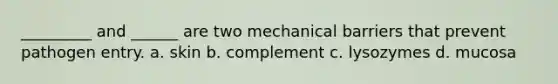 _________ and ______ are two mechanical barriers that prevent pathogen entry. a. skin b. complement c. lysozymes d. mucosa