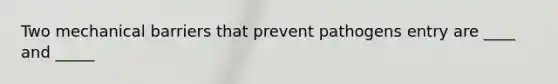 Two mechanical barriers that prevent pathogens entry are ____ and _____