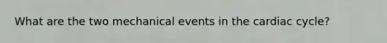 What are the two mechanical events in <a href='https://www.questionai.com/knowledge/k7EXTTtF9x-the-cardiac-cycle' class='anchor-knowledge'>the cardiac cycle</a>?