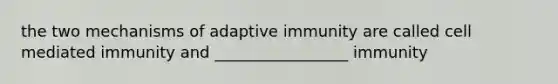 the two mechanisms of adaptive immunity are called cell mediated immunity and _________________ immunity