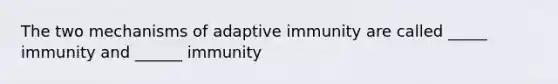 The two mechanisms of adaptive immunity are called _____ immunity and ______ immunity