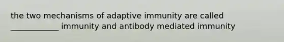 the two mechanisms of adaptive immunity are called ____________ immunity and antibody mediated immunity