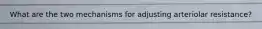 What are the two mechanisms for adjusting arteriolar resistance?