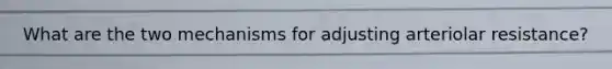 What are the two mechanisms for adjusting arteriolar resistance?