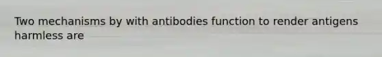 Two mechanisms by with antibodies function to render antigens harmless are