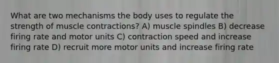 What are two mechanisms the body uses to regulate the strength of muscle contractions? A) muscle spindles B) decrease firing rate and motor units C) contraction speed and increase firing rate D) recruit more motor units and increase firing rate