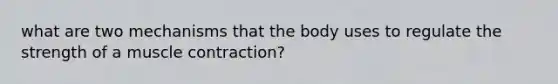 what are two mechanisms that the body uses to regulate the strength of a muscle contraction?