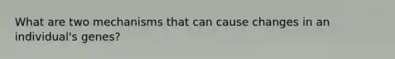 What are two mechanisms that can cause changes in an individual's genes?