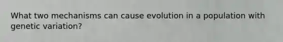 What two mechanisms can cause evolution in a population with genetic variation?