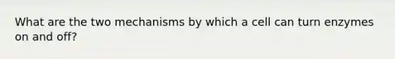 What are the two mechanisms by which a cell can turn enzymes on and off?