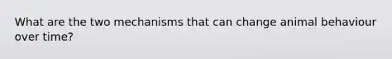 What are the two mechanisms that can change animal behaviour over time?