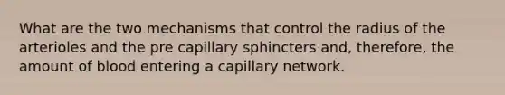 What are the two mechanisms that control the radius of the arterioles and the pre capillary sphincters and, therefore, the amount of blood entering a capillary network.