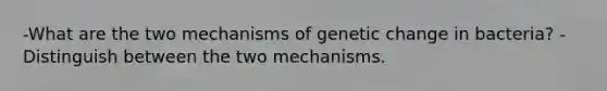 -What are the two mechanisms of genetic change in bacteria? -Distinguish between the two mechanisms.