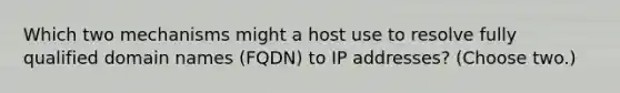 Which two mechanisms might a host use to resolve fully qualified domain names (FQDN) to IP addresses? (Choose two.)