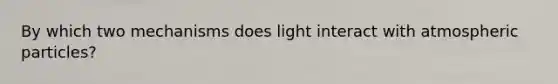 By which two mechanisms does light interact with atmospheric particles?