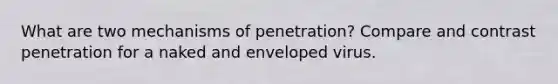 What are two mechanisms of penetration? Compare and contrast penetration for a naked and enveloped virus.