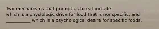 Two mechanisms that prompt us to eat include ______________ which is a physiologic drive for food that is nonspecific, and ___________ which is a psychological desire for specific foods.