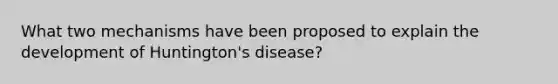 What two mechanisms have been proposed to explain the development of Huntington's disease?