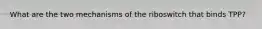 What are the two mechanisms of the riboswitch that binds TPP?