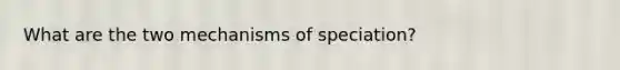 What are the two mechanisms of speciation?