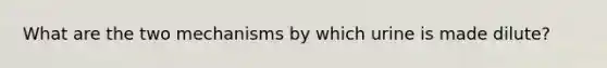 What are the two mechanisms by which urine is made dilute?