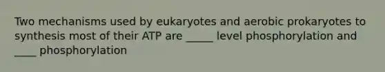 Two mechanisms used by eukaryotes and aerobic prokaryotes to synthesis most of their ATP are _____ level phosphorylation and ____ phosphorylation