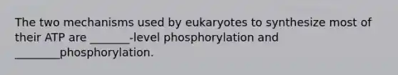 The two mechanisms used by eukaryotes to synthesize most of their ATP are _______-level phosphorylation and ________phosphorylation.