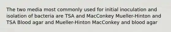 The two media most commonly used for initial inoculation and isolation of bacteria are TSA and MacConkey Mueller-Hinton and TSA Blood agar and Mueller-Hinton MacConkey and blood agar