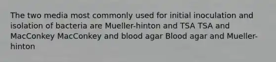 The two media most commonly used for initial inoculation and isolation of bacteria are Mueller-hinton and TSA TSA and MacConkey MacConkey and blood agar Blood agar and Mueller-hinton