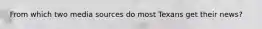 From which two media sources do most Texans get their news?