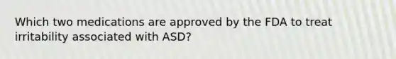 Which two medications are approved by the FDA to treat irritability associated with ASD?