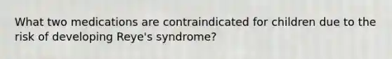 What two medications are contraindicated for children due to the risk of developing Reye's syndrome?