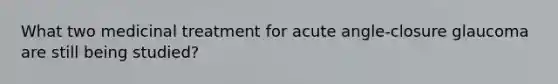 What two medicinal treatment for acute angle-closure glaucoma are still being studied?