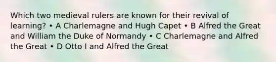 Which two medieval rulers are known for their revival of learning? • A Charlemagne and Hugh Capet • B Alfred the Great and William the Duke of Normandy • C Charlemagne and Alfred the Great • D Otto I and Alfred the Great