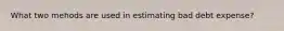 What two mehods are used in estimating bad debt expense?