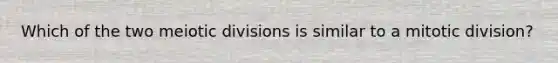 Which of the two meiotic divisions is similar to a mitotic division?