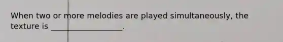 When two or more melodies are played simultaneously, the texture is __________________.