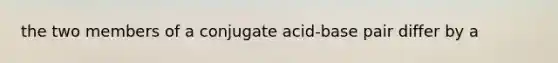 the two members of a conjugate acid-base pair differ by a