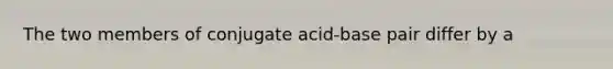 The two members of conjugate acid-base pair differ by a