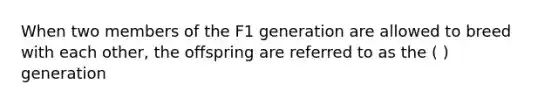 When two members of the F1 generation are allowed to breed with each other, the offspring are referred to as the ( ) generation